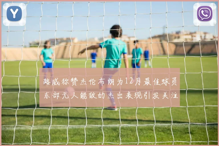 路威称赞杰伦布朗为12月最佳球员东部无人能敌的杰出表现引发关注