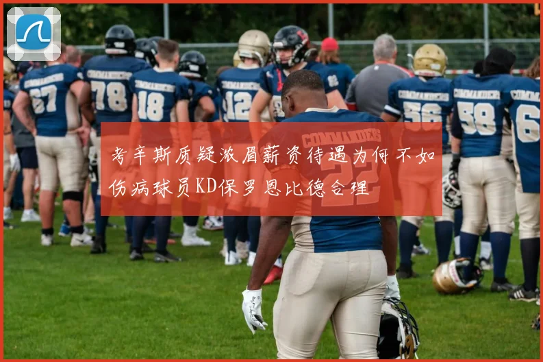 考辛斯质疑浓眉薪资待遇为何不如伤病球员KD保罗恩比德合理