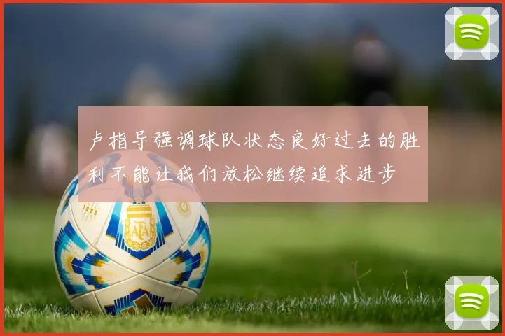 卢指导强调球队状态良好过去的胜利不能让我们放松继续追求进步