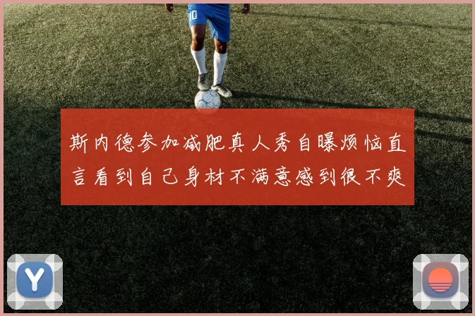斯内德参加减肥真人秀自曝烦恼直言看到自己身材不满意感到很不爽