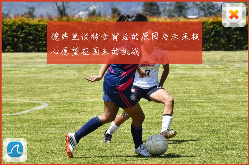 德弗里谈转会背后的原因与未来核心愿望在国米的挑战