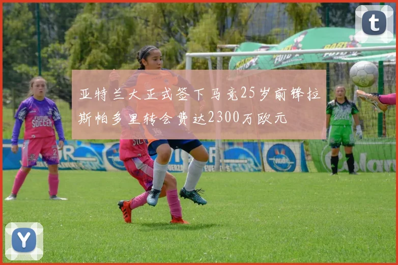 亚特兰大正式签下马竞25岁前锋拉斯帕多里转会费达2300万欧元