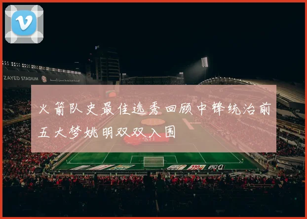 火箭队史最佳选秀回顾中锋统治前五大梦姚明双双入围