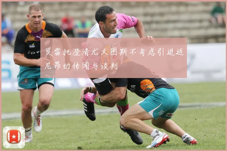 莫雷托澄清尤文图斯不考虑引进迈尼昂的传闻与谈判