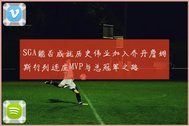 SGA能否成就历史伟业加入乔丹詹姆斯行列连庄MVP与总冠军之路