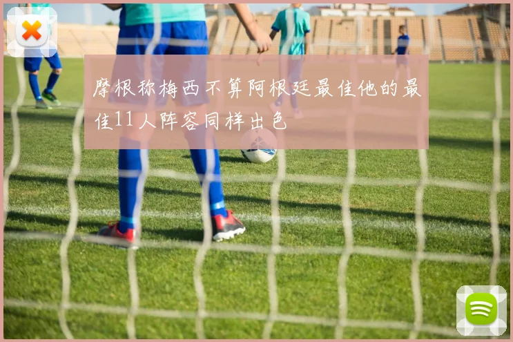 摩根称梅西不算阿根廷最佳他的最佳11人阵容同样出色