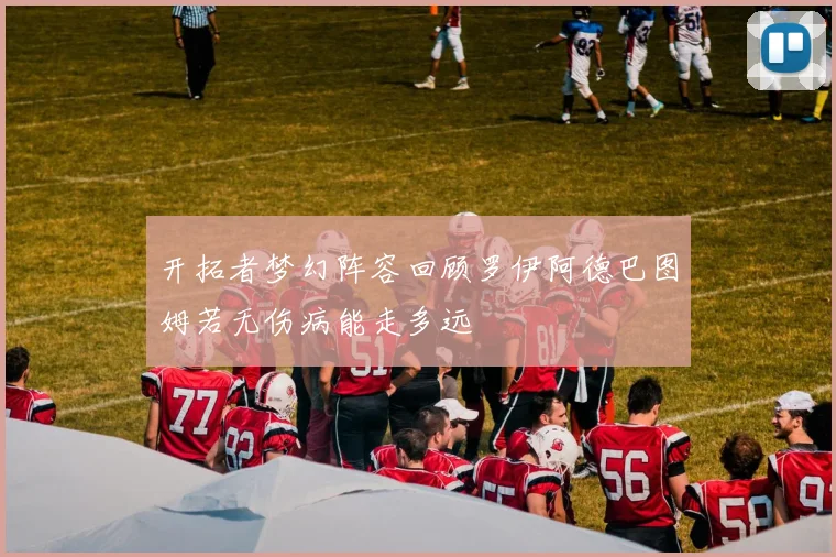 开拓者梦幻阵容回顾罗伊阿德巴图姆若无伤病能走多远