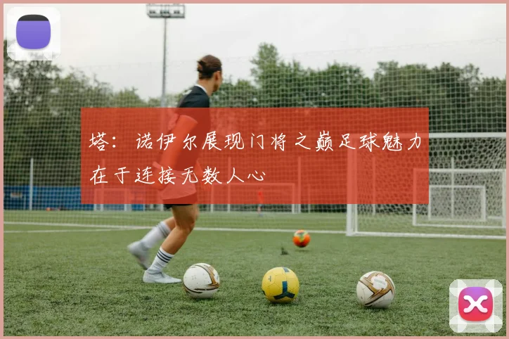 塔：诺伊尔展现门将之巅足球魅力在于连接无数人心