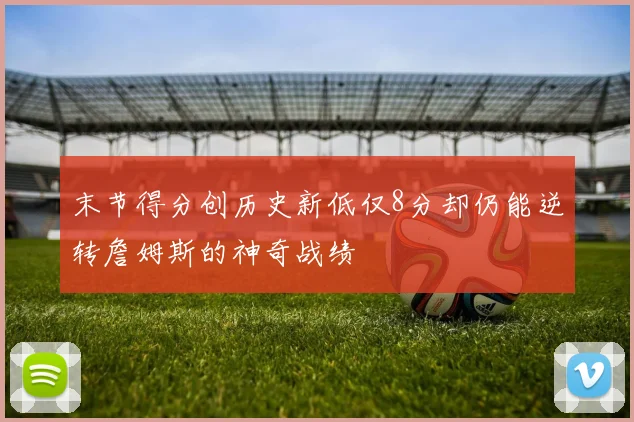 末节得分创历史新低仅8分却仍能逆转詹姆斯的神奇战绩