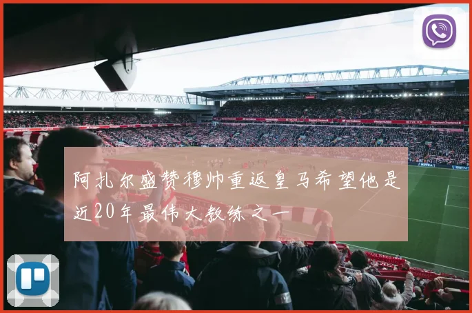 阿扎尔盛赞穆帅重返皇马希望他是近20年最伟大教练之一