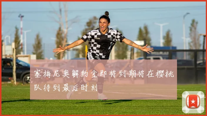 塞梅尼奥解约金即将到期将在樱桃队待到最后时刻