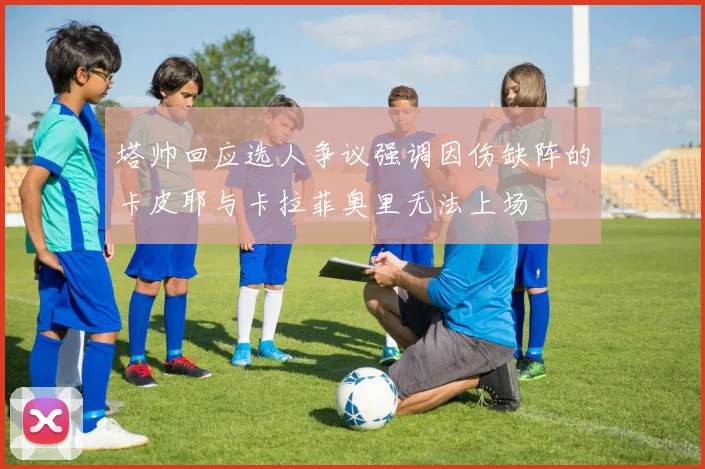 塔帅回应选人争议强调因伤缺阵的卡皮耶与卡拉菲奥里无法上场