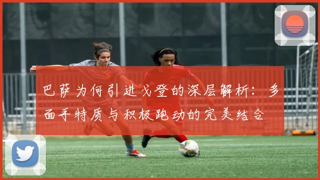巴萨为何引进戈登的深层解析：多面手特质与积极跑动的完美结合