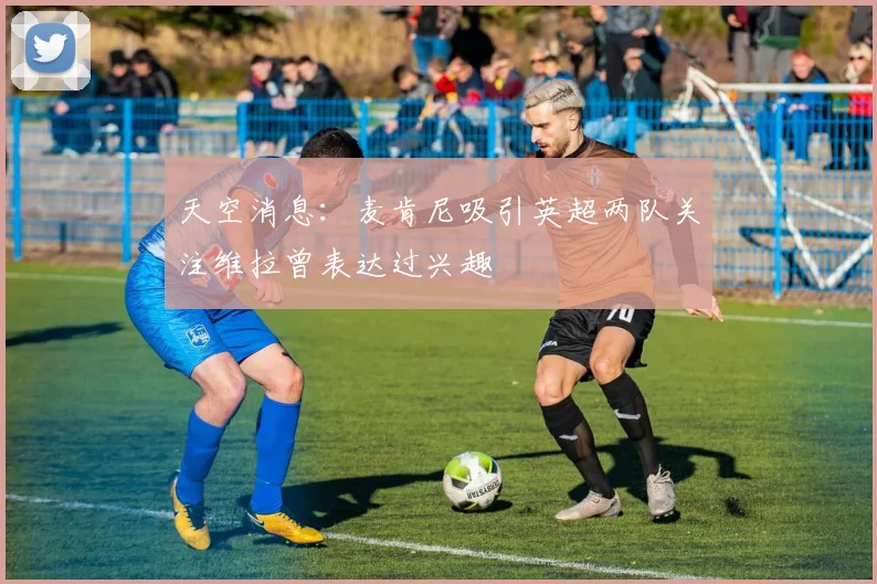 天空消息：麦肯尼吸引英超两队关注维拉曾表达过兴趣