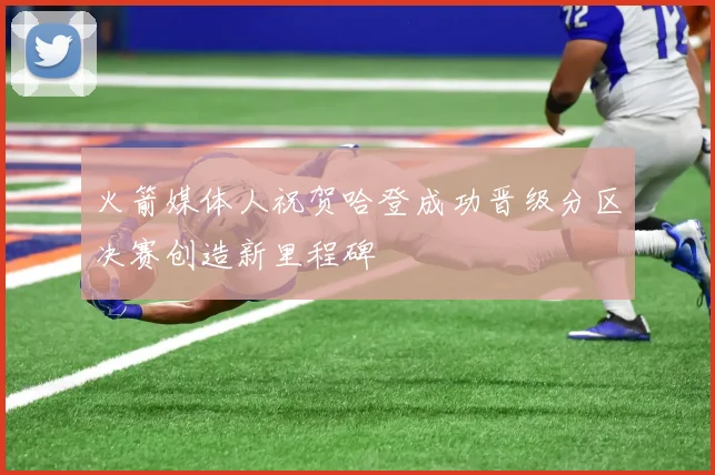 火箭媒体人祝贺哈登成功晋级分区决赛创造新里程碑