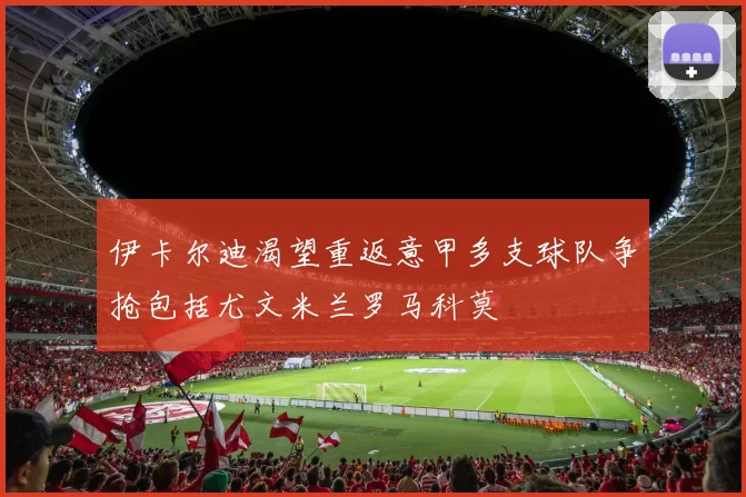 伊卡尔迪渴望重返意甲多支球队争抢包括尤文米兰罗马科莫