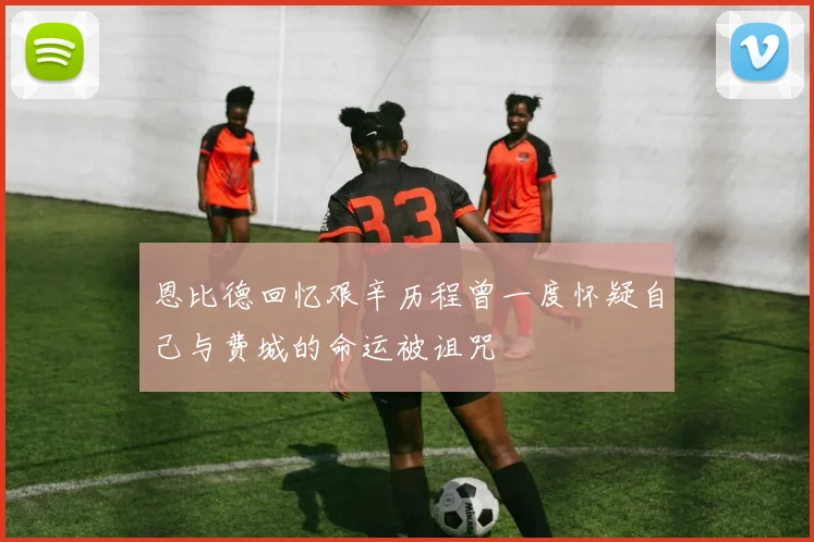 恩比德回忆艰辛历程曾一度怀疑自己与费城的命运被诅咒