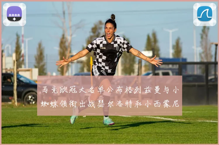 马竞欧冠大名单公布格列兹曼与小蜘蛛领衔出战瑟尔洛特和小西蒙尼在列