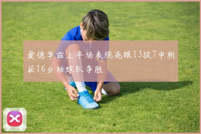 爱德华兹上半场表现亮眼13投7中斩获16分助球队争胜