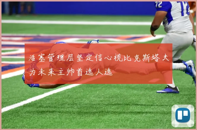 活塞管理层坚定信心视比克斯塔夫为未来主帅首选人选