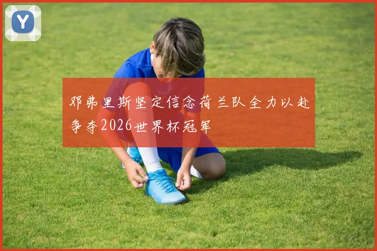 邓弗里斯坚定信念荷兰队全力以赴争夺2026世界杯冠军